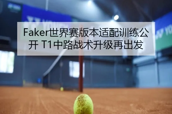 Faker世界赛版本适配训练公开 T1中路战术升级再出发